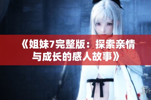 《姐妹7完整版：探索亲情与成长的感人故事》