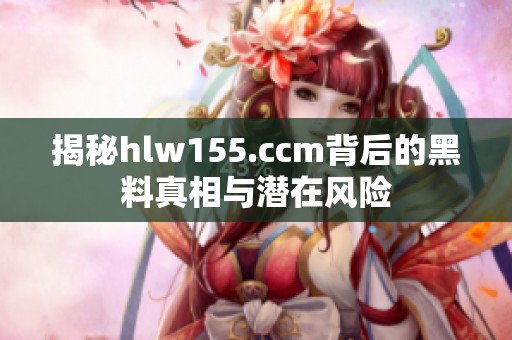 揭秘hlw155.ccm背后的黑料真相与潜在风险