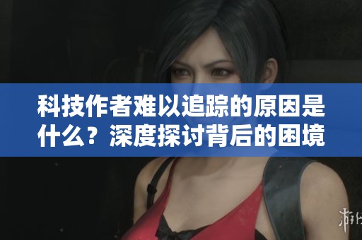 科技作者难以追踪的原因是什么？深度探讨背后的困境与挑战