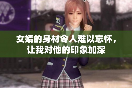 女婿的身材令人难以忘怀，让我对他的印象加深