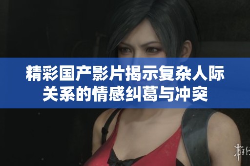 精彩国产影片揭示复杂人际关系的情感纠葛与冲突