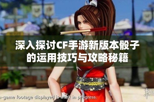 深入探讨CF手游新版本骰子的运用技巧与攻略秘籍