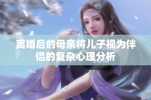 离婚后的母亲将儿子视为伴侣的复杂心理分析