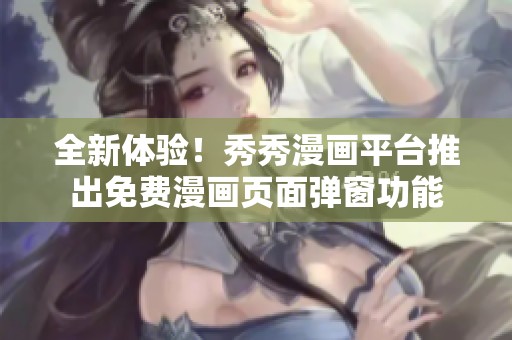全新体验！秀秀漫画平台推出免费漫画页面弹窗功能