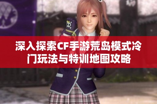 深入探索CF手游荒岛模式冷门玩法与特训地图攻略