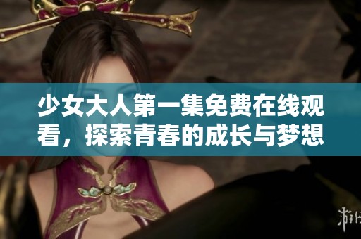 少女大人第一集免费在线观看，探索青春的成长与梦想之路