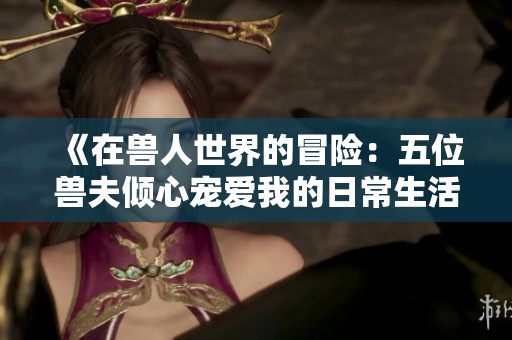 《在兽人世界的冒险：五位兽夫倾心宠爱我的日常生活》