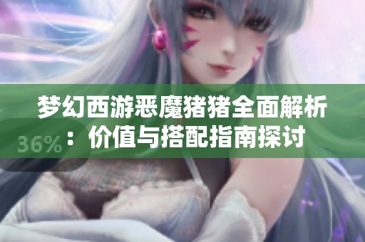 梦幻西游恶魔猪猪全面解析：价值与搭配指南探讨