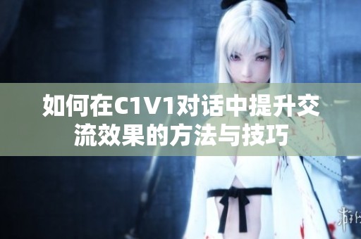 如何在C1V1对话中提升交流效果的方法与技巧