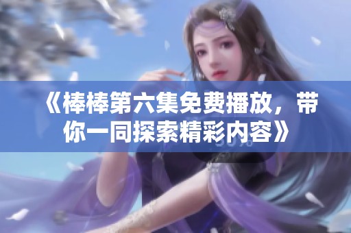 《棒棒第六集免费播放，带你一同探索精彩内容》