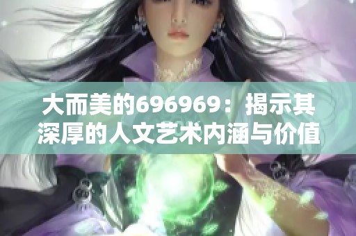 大而美的696969：揭示其深厚的人文艺术内涵与价值