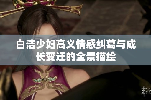 白洁少妇高义情感纠葛与成长变迁的全景描绘