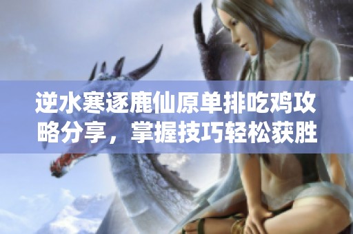 逆水寒逐鹿仙原单排吃鸡攻略分享，掌握技巧轻松获胜