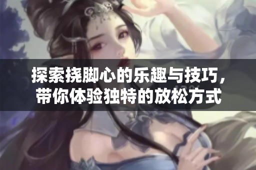 探索挠脚心的乐趣与技巧，带你体验独特的放松方式