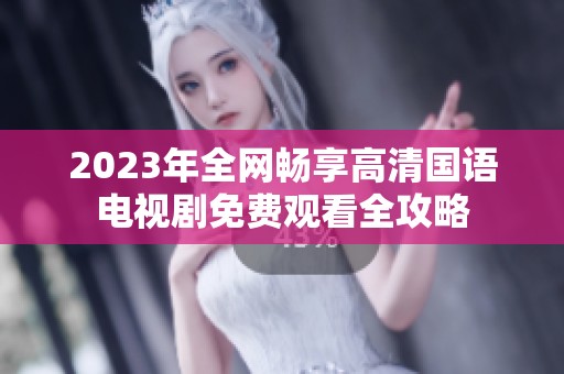 2023年全网畅享高清国语电视剧免费观看全攻略