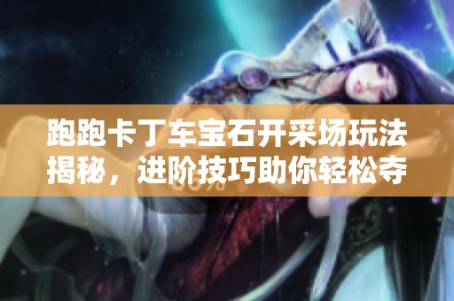跑跑卡丁车宝石开采场玩法揭秘，进阶技巧助你轻松夺冠！