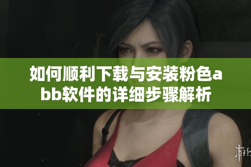 如何顺利下载与安装粉色abb软件的详细步骤解析