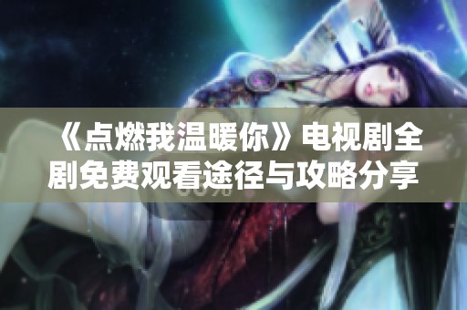 《点燃我温暖你》电视剧全剧免费观看途径与攻略分享