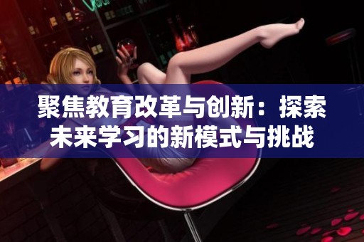聚焦教育改革与创新：探索未来学习的新模式与挑战