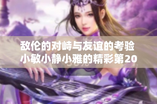 敌伦的对峙与友谊的考验 小敏小静小雅的精彩第20集解析