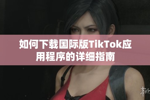 如何下载国际版TikTok应用程序的详细指南