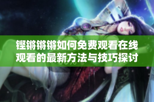 铿锵锵锵如何免费观看在线观看的最新方法与技巧探讨