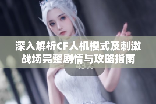 深入解析CF人机模式及刺激战场完整剧情与攻略指南