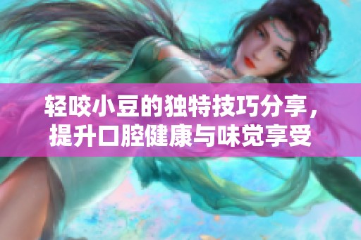 轻咬小豆的独特技巧分享，提升口腔健康与味觉享受