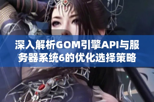 深入解析GOM引擎API与服务器系统6的优化选择策略