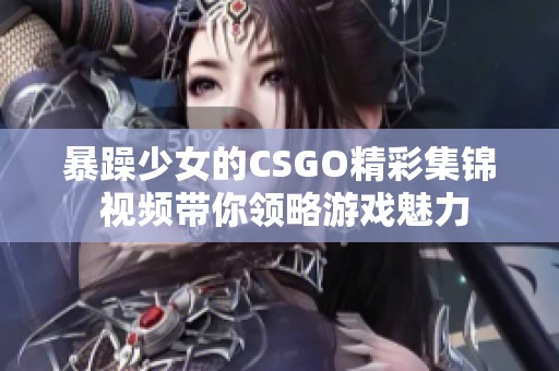 暴躁少女的CSGO精彩集锦 视频带你领略游戏魅力