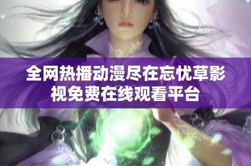 全网热播动漫尽在忘忧草影视免费在线观看平台