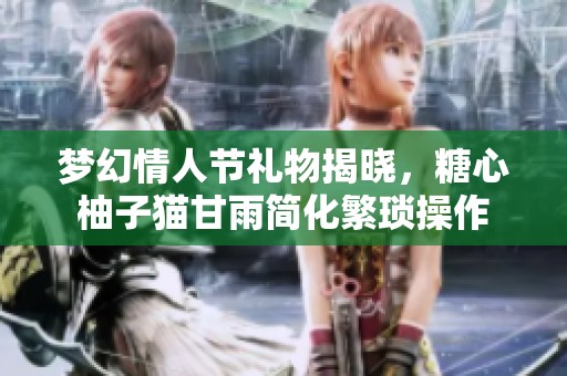梦幻情人节礼物揭晓，糖心柚子猫甘雨简化繁琐操作