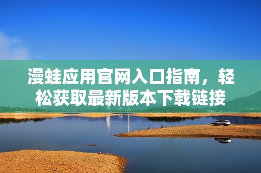 漫蛙应用官网入口指南，轻松获取最新版本下载链接