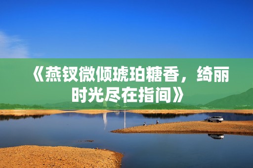 《燕钗微倾琥珀糖香，绮丽时光尽在指间》