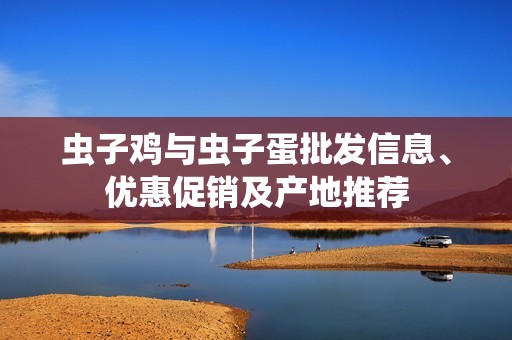 虫子鸡与虫子蛋批发信息、优惠促销及产地推荐