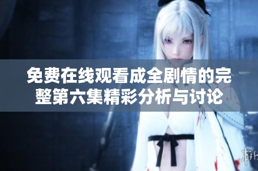 免费在线观看成全剧情的完整第六集精彩分析与讨论