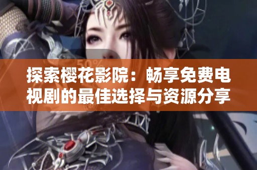 探索樱花影院：畅享免费电视剧的最佳选择与资源分享