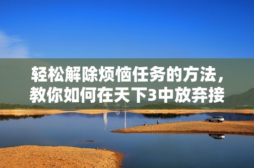 轻松解除烦恼任务的方法，教你如何在天下3中放弃接任务