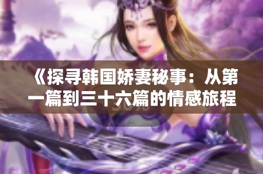《探寻韩国娇妻秘事：从第一篇到三十六篇的情感旅程》