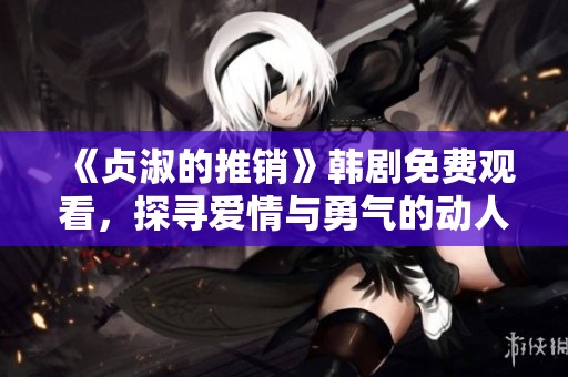 《贞淑的推销》韩剧免费观看，探寻爱情与勇气的动人故事