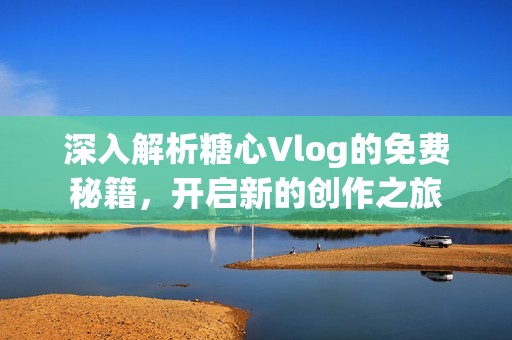深入解析糖心Vlog的免费秘籍，开启新的创作之旅