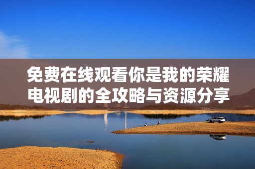 免费在线观看你是我的荣耀电视剧的全攻略与资源分享