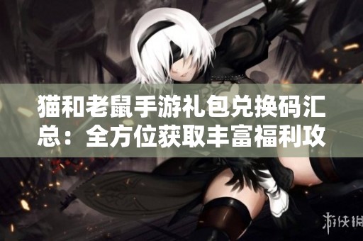 猫和老鼠手游礼包兑换码汇总：全方位获取丰富福利攻略