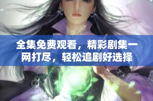 全集免费观看，精彩剧集一网打尽，轻松追剧好选择