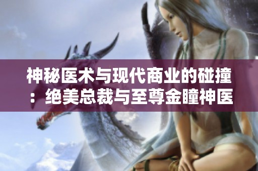 神秘医术与现代商业的碰撞：绝美总裁与至尊金瞳神医的传奇故事