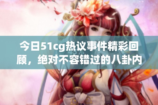 今日51cg热议事件精彩回顾，绝对不容错过的八卦内幕