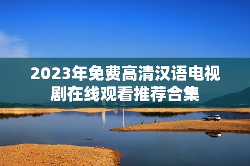 2023年免费高清汉语电视剧在线观看推荐合集