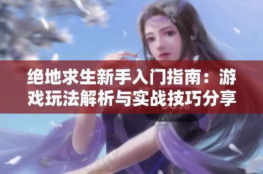 绝地求生新手入门指南：游戏玩法解析与实战技巧分享