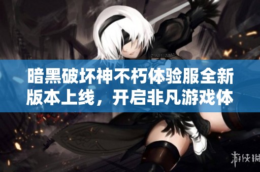 暗黑破坏神不朽体验服全新版本上线，开启非凡游戏体验