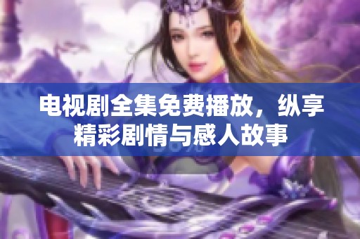 电视剧全集免费播放，纵享精彩剧情与感人故事